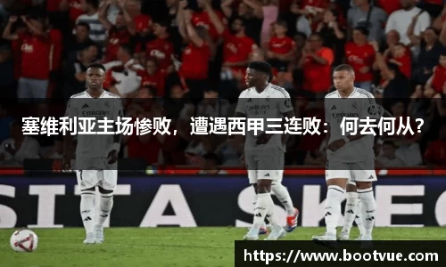 塞维利亚主场惨败，遭遇西甲三连败：何去何从？