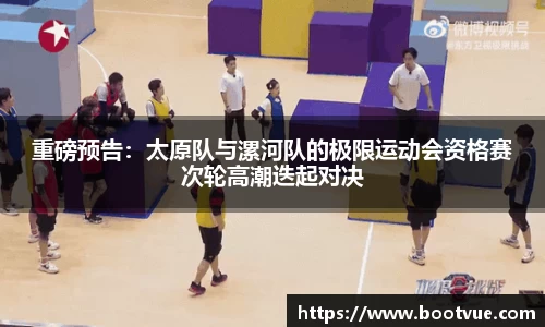 重磅预告：太原队与漯河队的极限运动会资格赛次轮高潮迭起对决